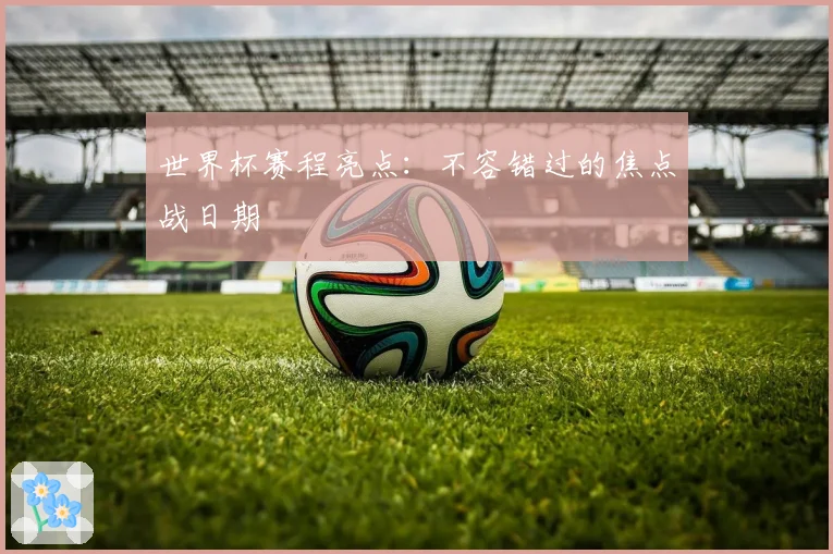 世界杯赛程亮点：不容错过的焦点战日期