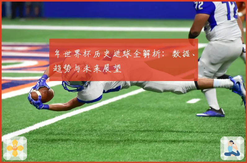 年世界杯历史进球全解析：数据、趋势与未来展望