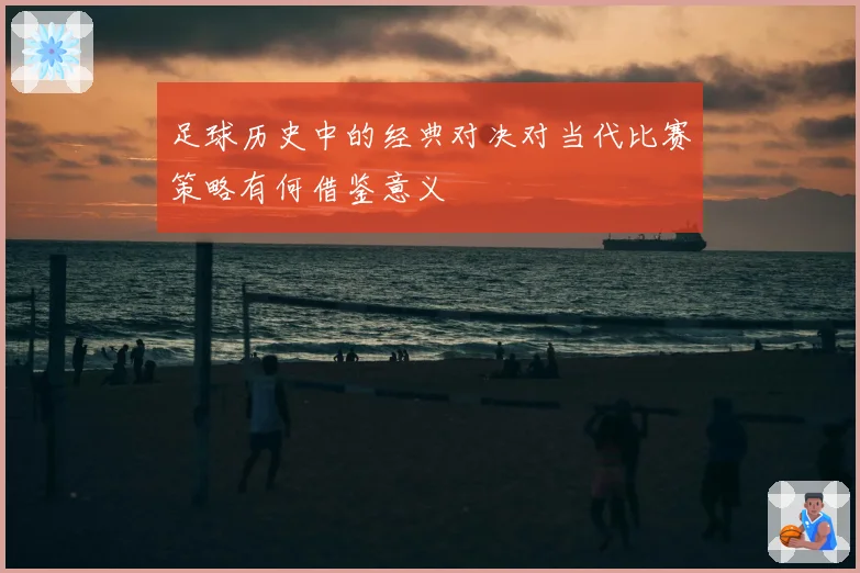 足球历史中的经典对决对当代比赛策略有何借鉴意义