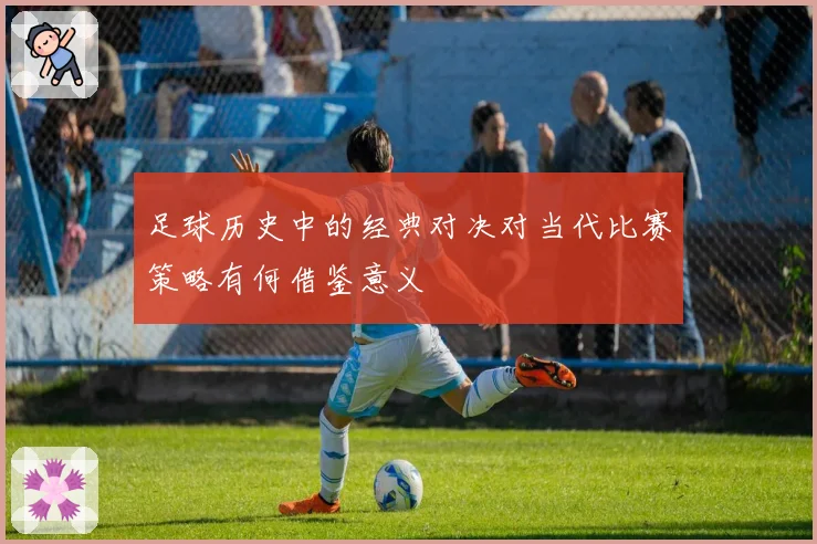 足球历史中的经典对决对当代比赛策略有何借鉴意义