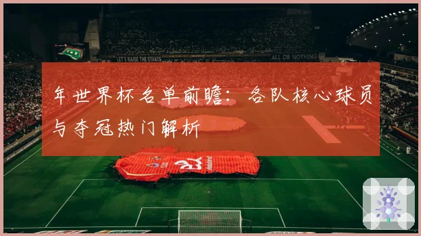 年世界杯名单前瞻：各队核心球员与夺冠热门解析