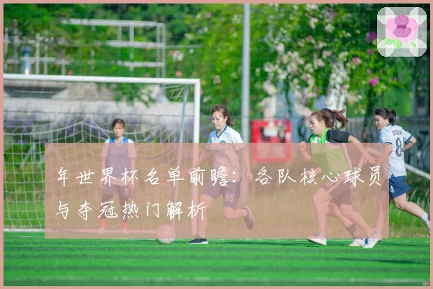 年世界杯名单前瞻：各队核心球员与夺冠热门解析