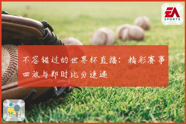 不容错过的世界杯直播：精彩赛事回放与即时比分速递