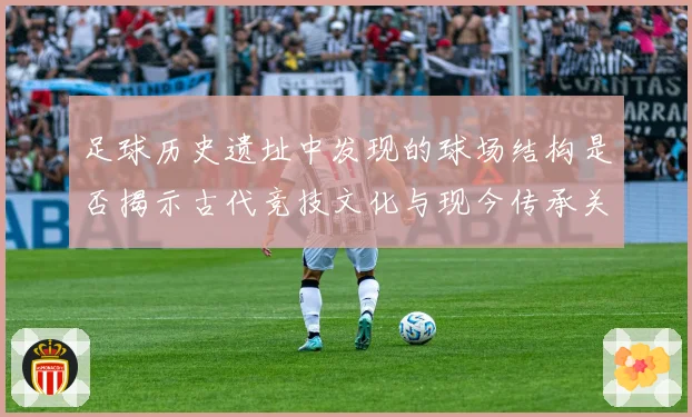 足球历史遗址中发现的球场结构是否揭示古代竞技文化与现今传承关系
