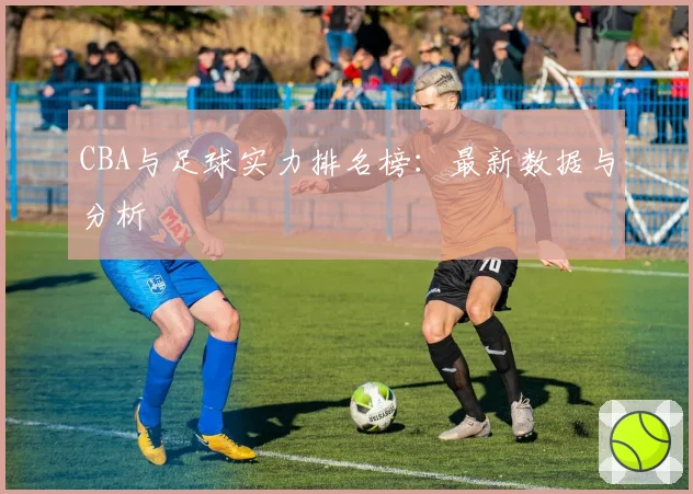 CBA与足球实力排名榜：最新数据与分析