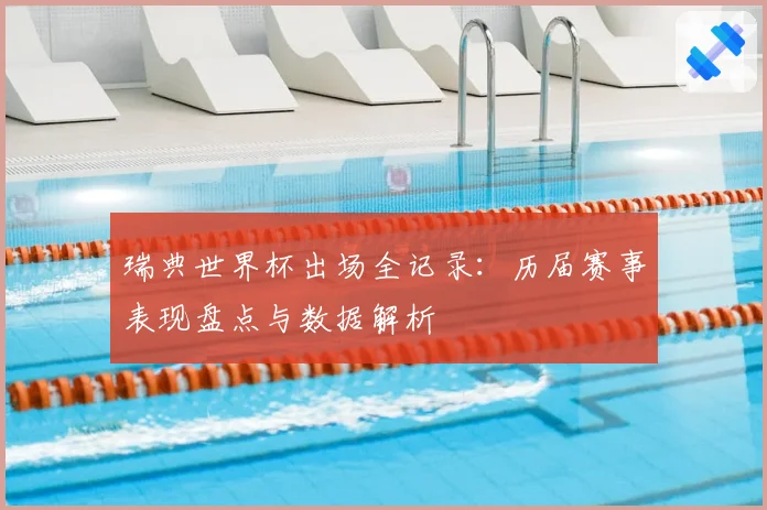 瑞典世界杯出场全记录：历届赛事表现盘点与数据解析
