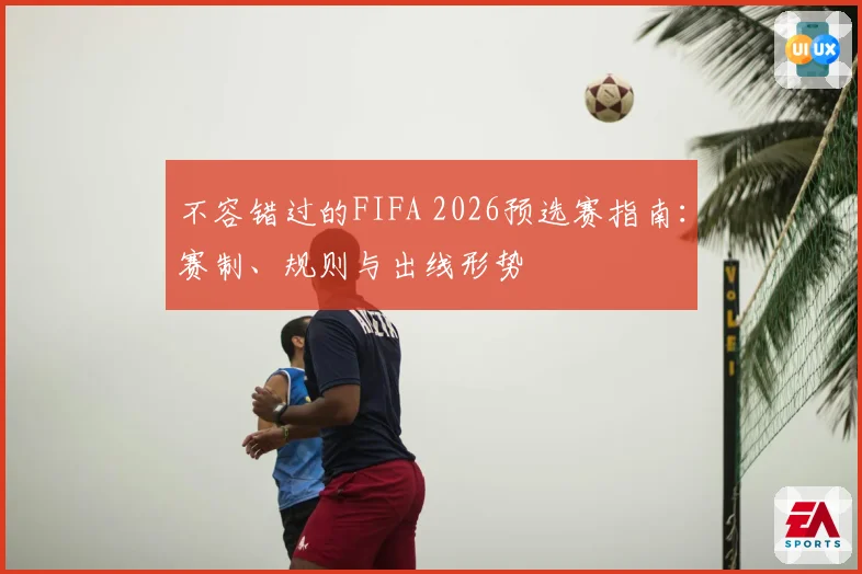 不容错过的FIFA 2026预选赛指南：赛制、规则与出线形势