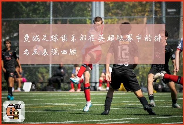 曼城足球俱乐部在英超联赛中的排名及表现回顾