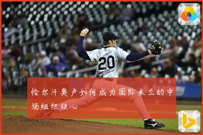 恰尔汗奥卢如何成为国际米兰的中场组织核心